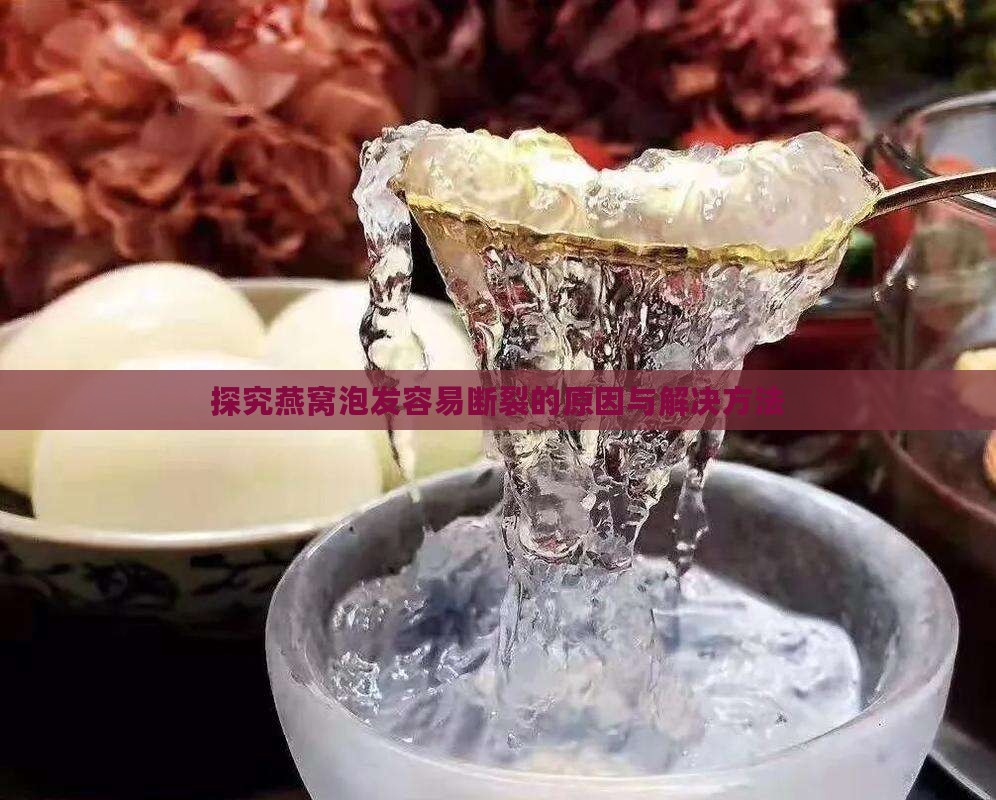 探究燕窝泡发容易断裂的原因与解决方法
