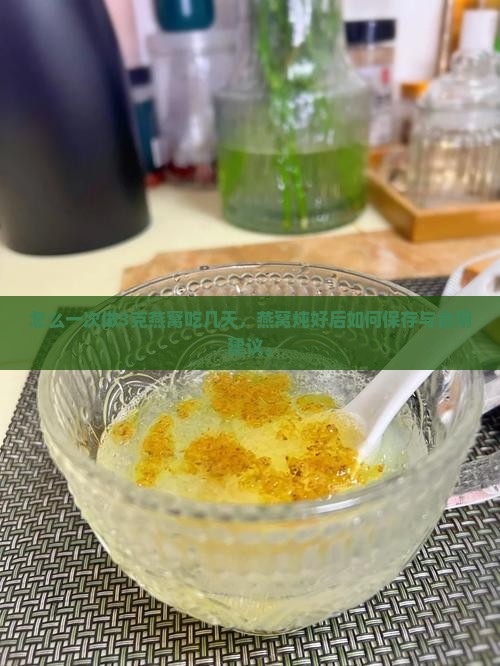 怎么一次做3克燕窝吃几天，燕窝炖好后如何保存与食用建议。