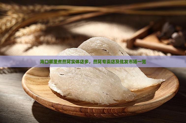 海口哪里煮燕窝实体店多，燕窝专卖店及批发市场一览
