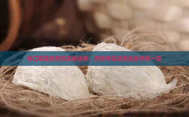 海口哪里煮燕窝实体店多，燕窝专卖店及批发市场一览