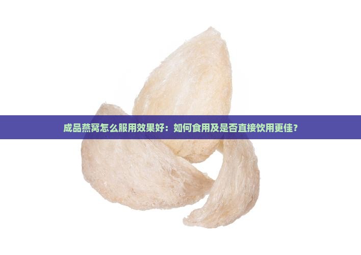 成品燕窝怎么服用效果好：如何食用及是否直接饮用更佳？
