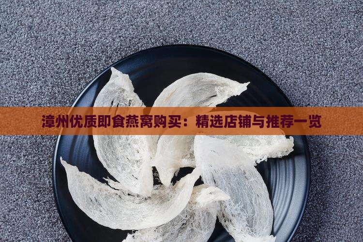 漳州优质即食燕窝购买：精选店铺与推荐一览