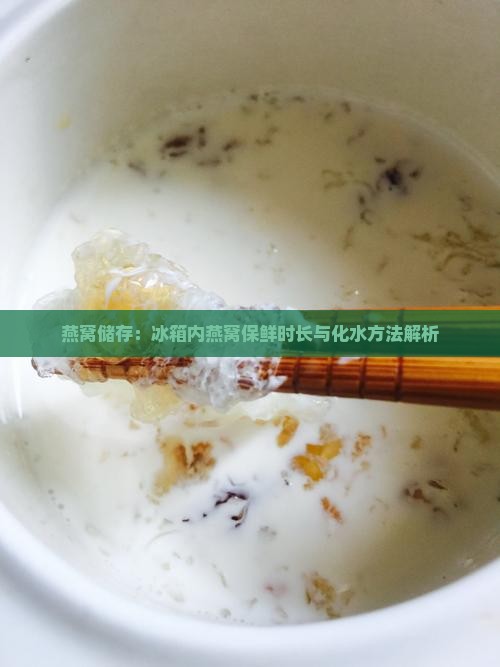 燕窝储存：冰箱内燕窝保鲜时长与化水方法解析