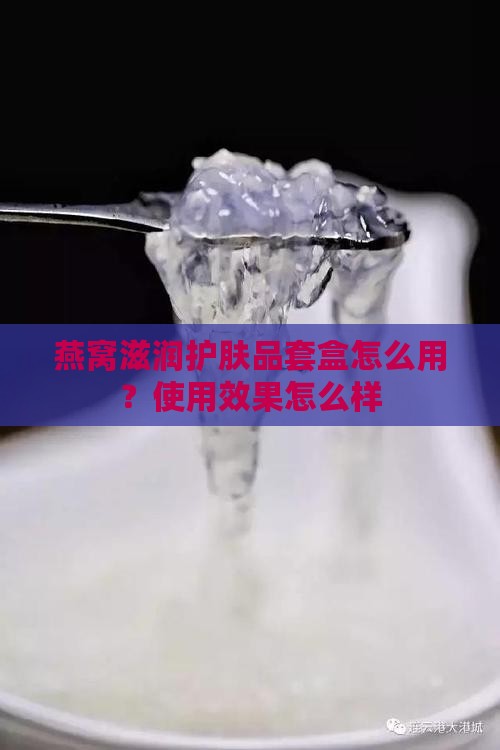 燕窝滋润护肤品套盒怎么用？使用效果怎么样