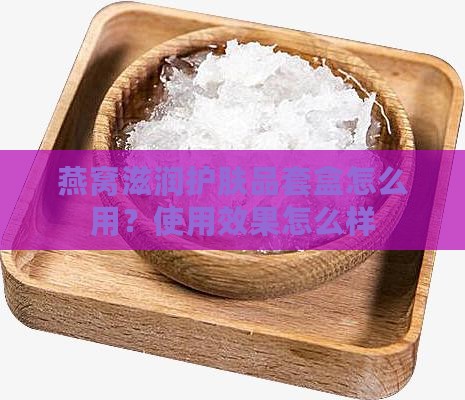 燕窝滋润护肤品套盒怎么用？使用效果怎么样