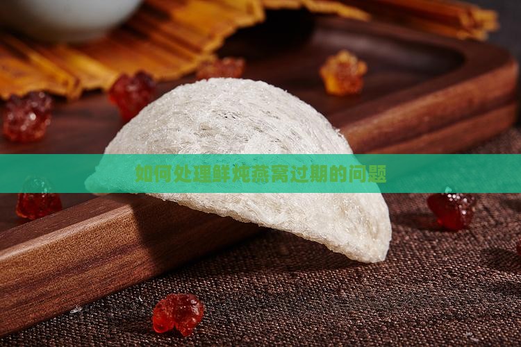如何处理鲜炖燕窝过期的问题