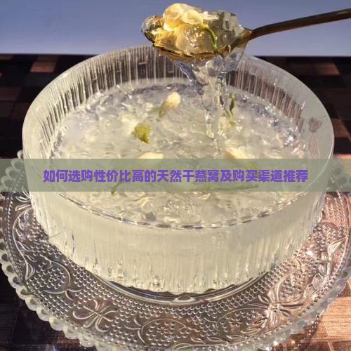如何选购性价比高的天然干燕窝及购买渠道推荐