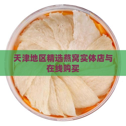 天津地区精选燕窝实体店与在线购买