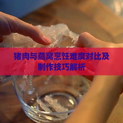 猪肉与燕窝烹饪难度对比及制作技巧解析