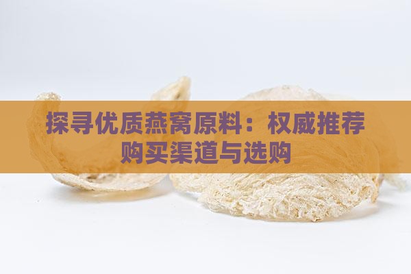 探寻优质燕窝原料：权威推荐购买渠道与选购