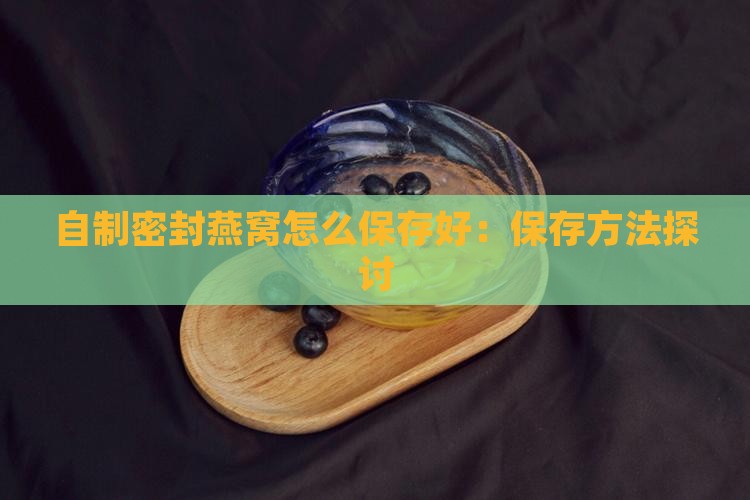 自制密封燕窝怎么保存好：保存方法探讨