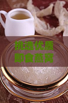 挑选优质即食燕窝的全方位与鉴别技巧