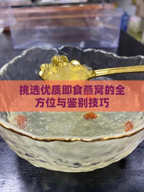 挑选优质即食燕窝的全方位与鉴别技巧