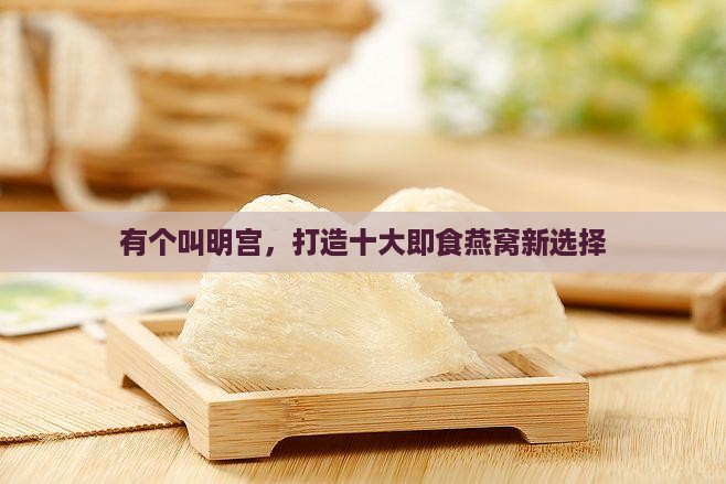 有个叫明宫，打造十大即食燕窝新选择
