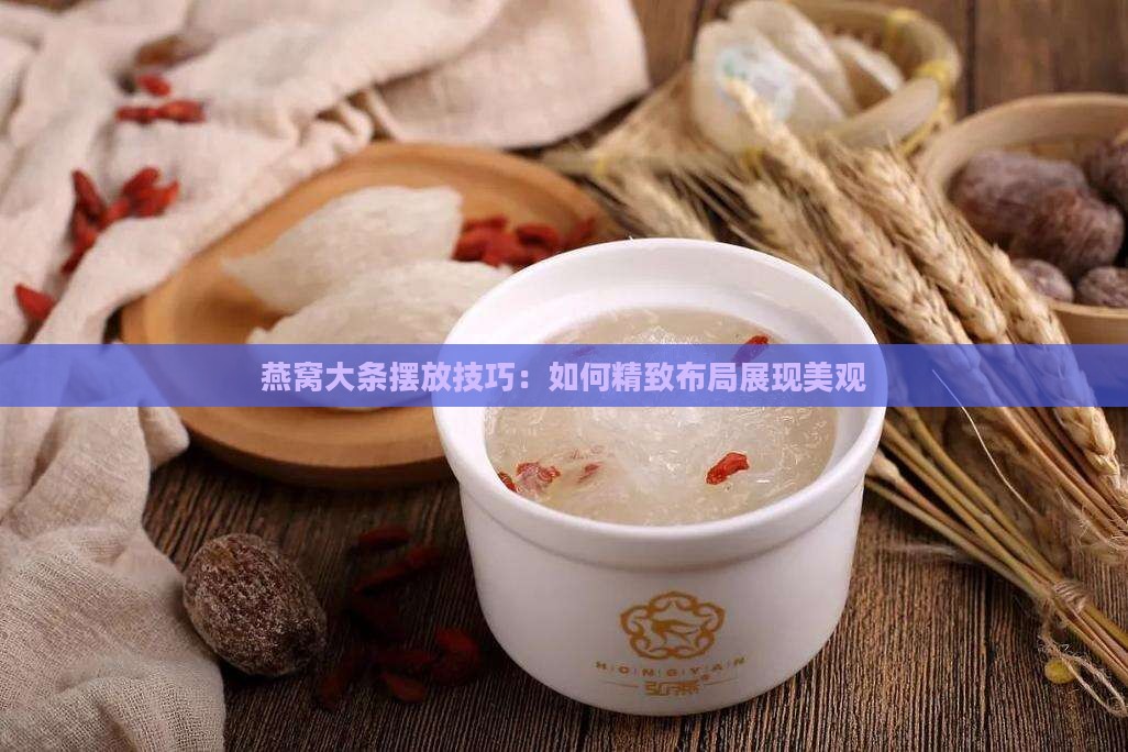 燕窝大条摆放技巧：如何精致布局展现美观