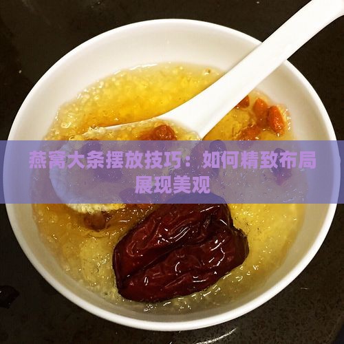 燕窝大条摆放技巧：如何精致布局展现美观