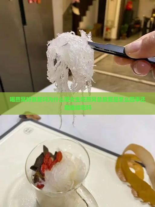 喝燕窝好放屁吗为什么呢女生吃燕窝总放屁是怎么回事还能继续吃吗