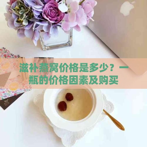 滋补燕窝价格是多少？一瓶的价格因素及购买
