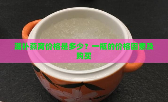 滋补燕窝价格是多少？一瓶的价格因素及购买
