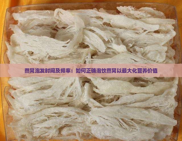 燕窝泡发时间及频率：如何正确泡饮燕窝以最大化营养价值