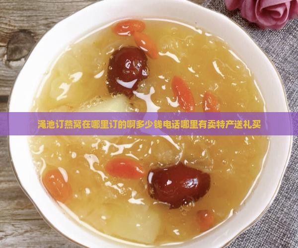 渑池订燕窝在哪里订的啊多少钱电话哪里有卖特产送礼买