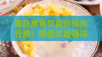 美白燕窝饮品价格排行榜：哪些饮品值得选择