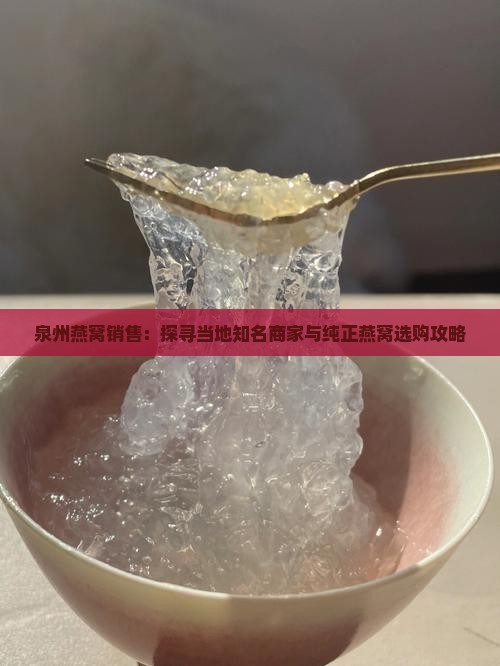 泉州燕窝销售：探寻当地知名商家与纯正燕窝选购攻略