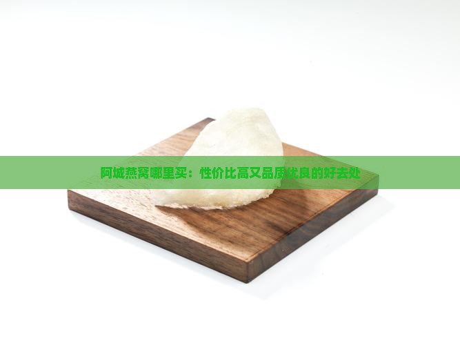 阿城燕窝哪里买：性价比高又品质优良的好去处