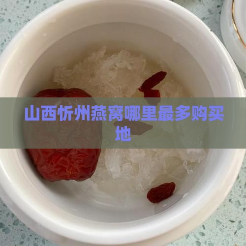 山西忻州燕窝哪里最多购买地