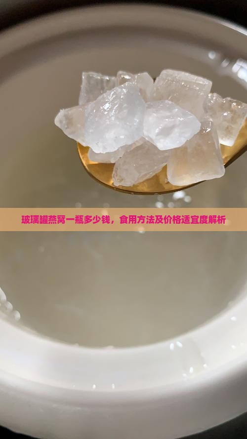 玻璃罐燕窝一瓶多少钱，食用方法及价格适宜度解析