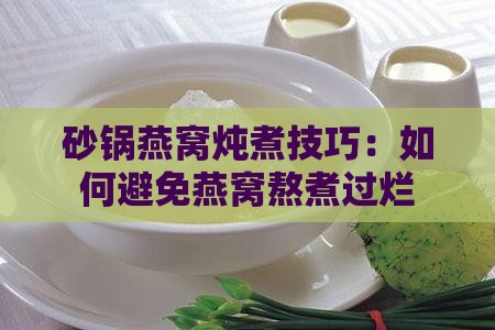 砂锅燕窝炖煮技巧：如何避免燕窝熬煮过烂