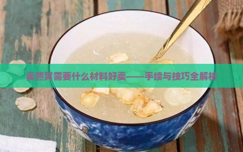 卖燕窝需要什么材料好卖——手续与技巧全解析