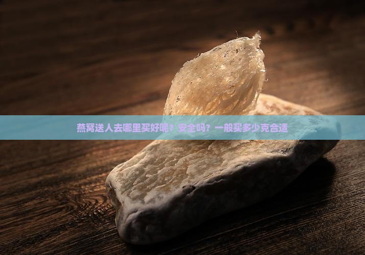 燕窝送人去哪里买好呢？安全吗？一般买多少克合适
