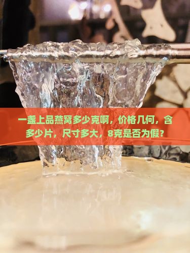 一盏上品燕窝多少克啊，价格几何，含多少片，尺寸多大，8克是否为假？