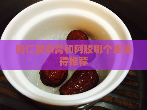 同仁堂燕窝和阿胶哪个更值得推荐