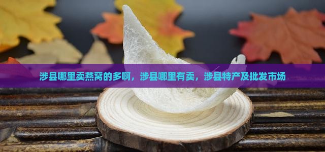 涉县哪里卖燕窝的多啊，涉县哪里有卖，涉县特产及批发市场