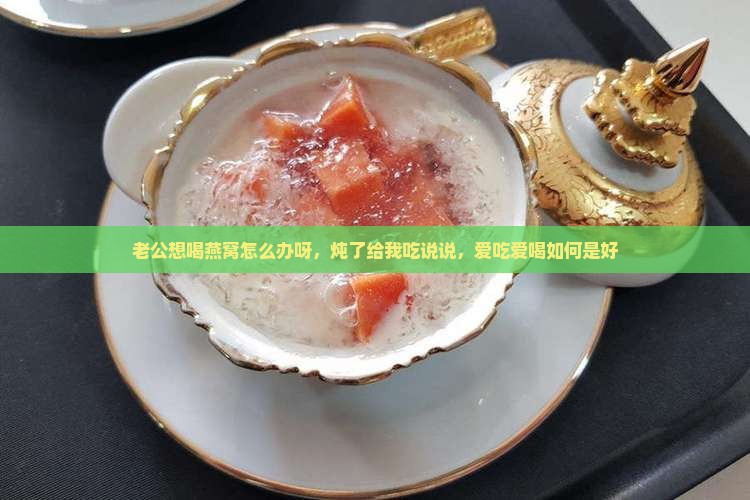 老公想喝燕窝怎么办呀，炖了给我吃说说，爱吃爱喝如何是好