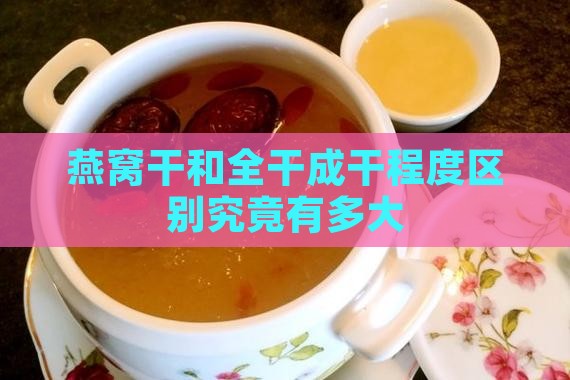 燕窝干和全干成干程度区别究竟有多大
