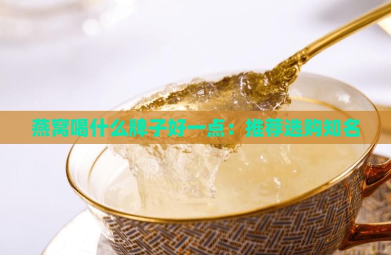燕窝喝什么牌子好一点：推荐选购知名