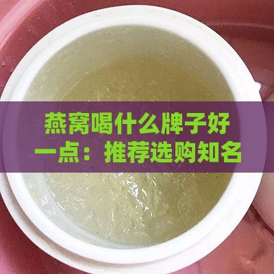 燕窝喝什么牌子好一点：推荐选购知名