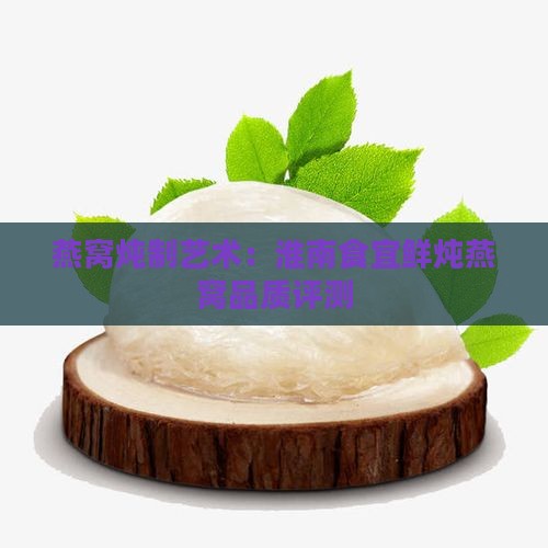 燕窝炖制艺术：淮南食宜鲜炖燕窝品质评测