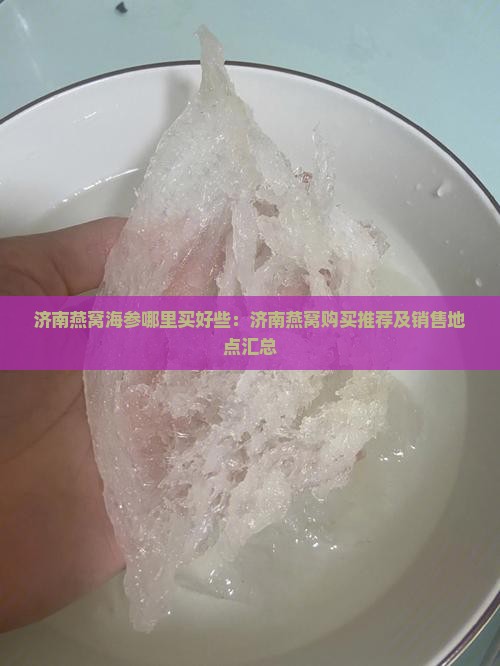 济南燕窝海参哪里买好些：济南燕窝购买推荐及销售地点汇总