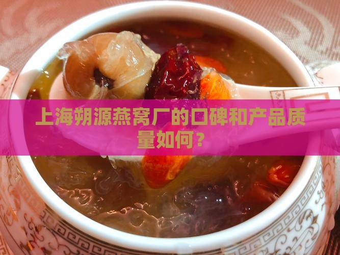 上海朔源燕窝厂的口碑和产品质量如何？