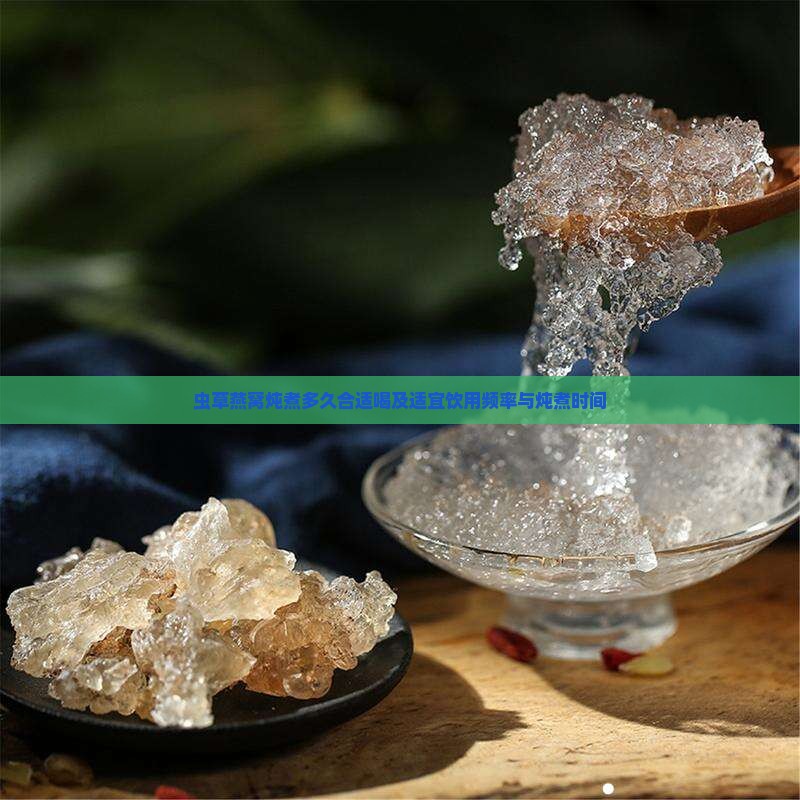 虫草燕窝炖煮多久合适喝及适宜饮用频率与炖煮时间