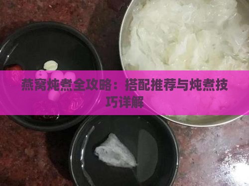 燕窝炖煮全攻略：搭配推荐与炖煮技巧详解