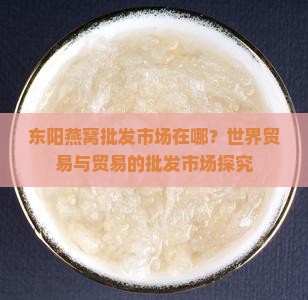 东阳燕窝批发市场在哪？世界贸易与贸易的批发市场探究