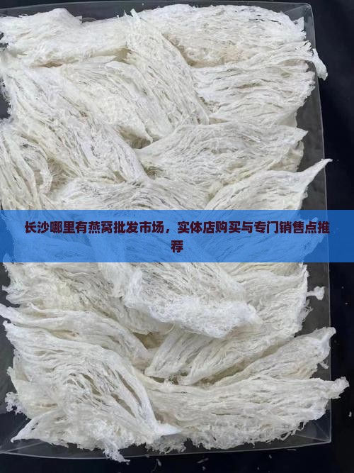 长沙哪里有燕窝批发市场，实体店购买与专门销售点推荐