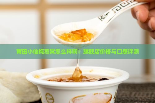 莆田小仙炖燕窝怎么样啊：旗舰店价格与口感评测