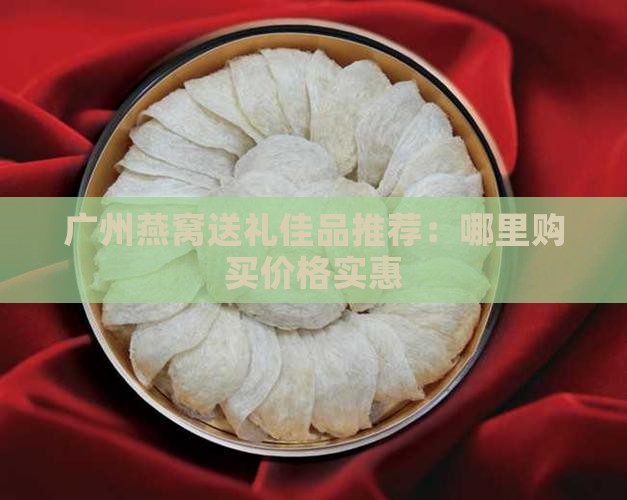 广州燕窝送礼佳品推荐：哪里购买价格实惠