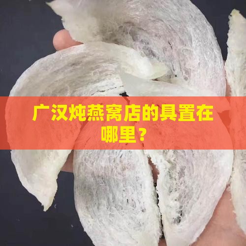 广汉炖燕窝店的具置在哪里？